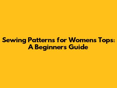 Sewing Patterns for Women's Tops: A Beginner's Guide