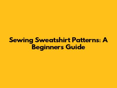 Sewing Sweatshirt Patterns: A Beginner's Guide