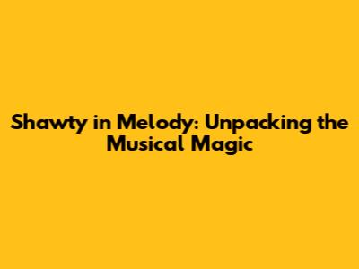 Shawty in Melody: Unpacking the Musical Magic