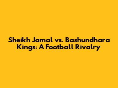 Sheikh Jamal vs. Bashundhara Kings: A Football Rivalry