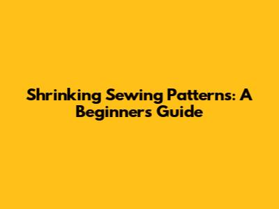 Shrinking Sewing Patterns: A Beginner's Guide