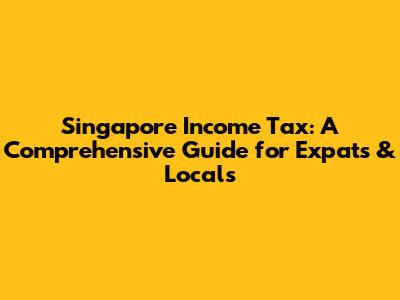 Singapore Income Tax: A Comprehensive Guide for Expats & Locals