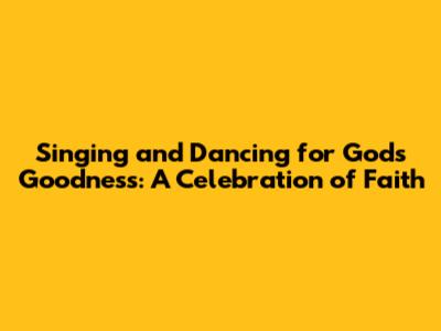 Singing and Dancing for God's Goodness: A Celebration of Faith