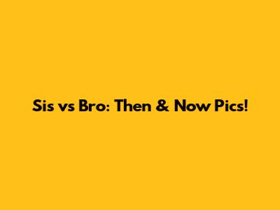 Sis vs Bro: Then & Now Pics!