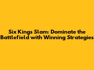 Six Kings Slam: Dominate the Battlefield with Winning Strategies