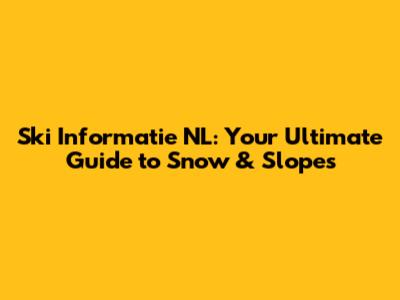 Ski Informatie NL: Your Ultimate Guide to Snow & Slopes