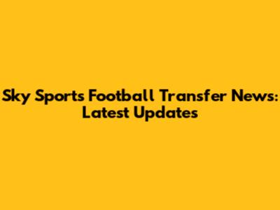 Sky Sports Football Transfer News: Latest Updates