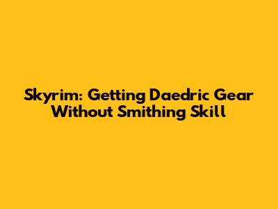 Skyrim: Getting Daedric Gear Without Smithing Skill