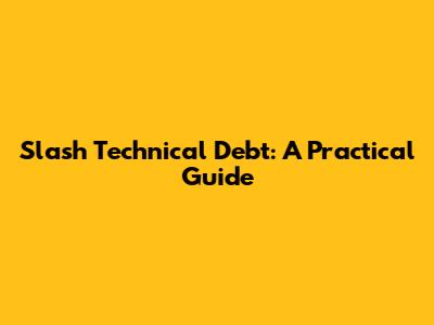 Slash Technical Debt: A Practical Guide