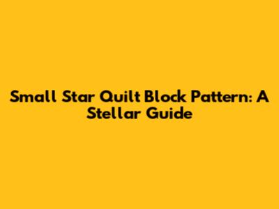 Small Star Quilt Block Pattern: A Stellar Guide