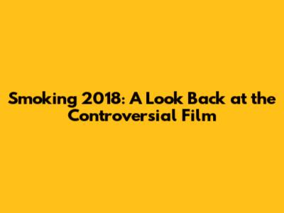Smoking 2018: A Look Back at the Controversial Film
