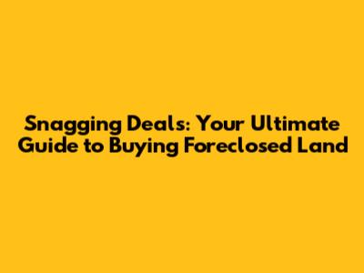 Snagging Deals: Your Ultimate Guide to Buying Foreclosed Land