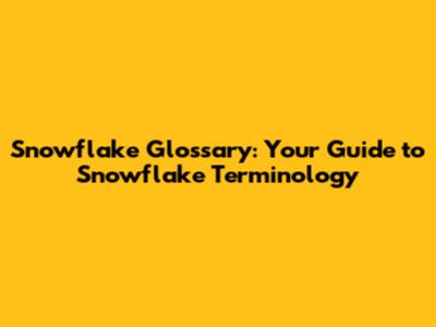 Snowflake Glossary: Your Guide to Snowflake Terminology