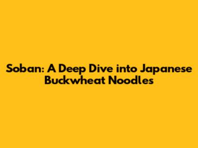 Soban: A Deep Dive into Japanese Buckwheat Noodles