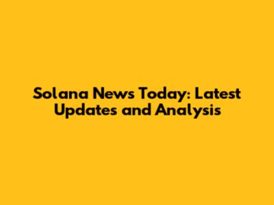 Solana News Today: Latest Updates and Analysis