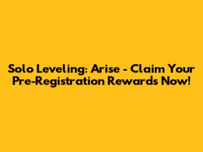 Solo Leveling: Arise - Claim Your Pre-Registration Rewards Now!