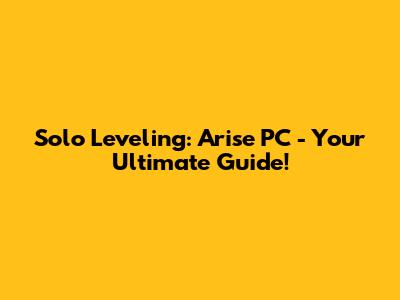 Solo Leveling: Arise PC - Your Ultimate Guide!