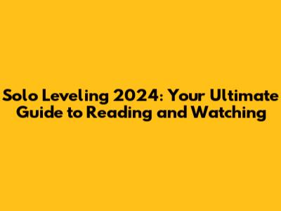 Solo Leveling 2024: Your Ultimate Guide to Reading and Watching