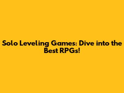 Solo Leveling Games: Dive into the Best RPGs!