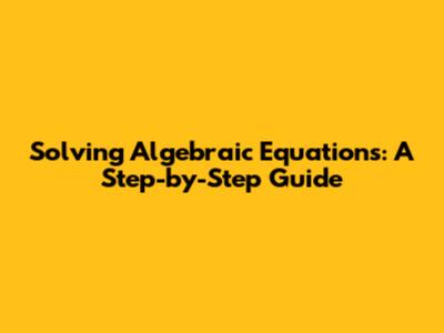 Solving Algebraic Equations: A Step-by-Step Guide