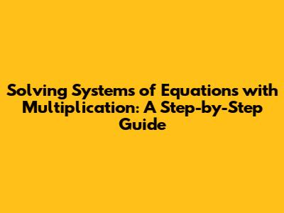 Solving Systems of Equations with Multiplication: A Step-by-Step Guide