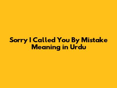 Sorry I Called You By Mistake Meaning in Urdu