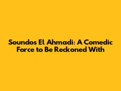 Soundos El Ahmadi: A Comedic Force to Be Reckoned With