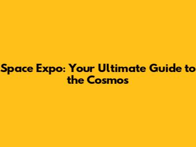 Space Expo: Your Ultimate Guide to the Cosmos