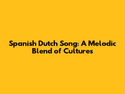 Spanish Dutch Song: A Melodic Blend of Cultures