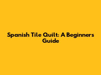 Spanish Tile Quilt: A Beginner's Guide