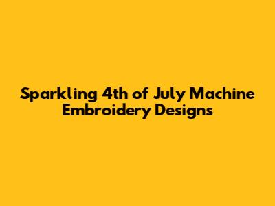 Sparkling 4th of July Machine Embroidery Designs