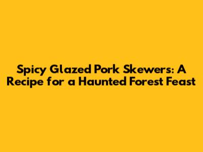 Spicy Glazed Pork Skewers: A Recipe for a Haunted Forest Feast