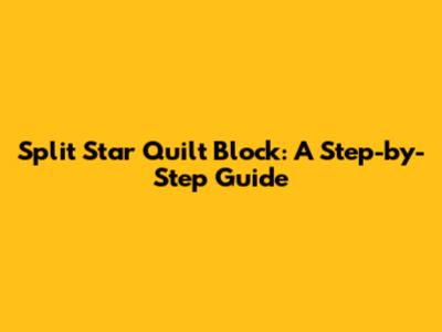 Split Star Quilt Block: A Step-by-Step Guide