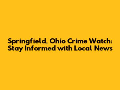 Springfield, Ohio Crime Watch: Stay Informed with Local News