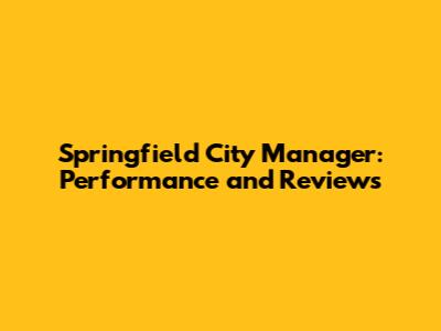 Springfield City Manager: Performance and Reviews