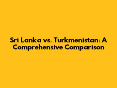 Sri Lanka vs. Turkmenistan: A Comprehensive Comparison