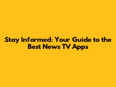 Stay Informed: Your Guide to the Best News TV Apps