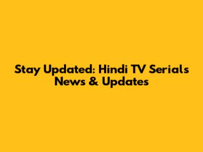 Stay Updated: Hindi TV Serials News & Updates