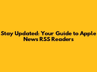 Stay Updated: Your Guide to Apple News RSS Readers