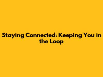 Staying Connected: Keeping You in the Loop