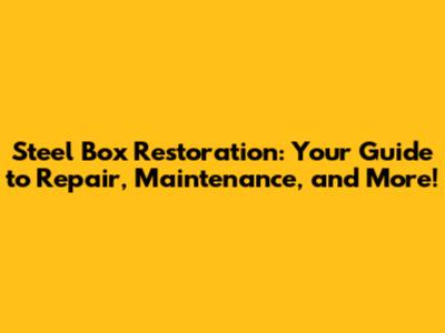 Steel Box Restoration: Your Guide to Repair, Maintenance, and More!