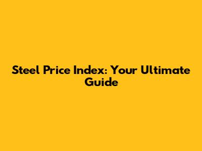Steel Price Index: Your Ultimate Guide