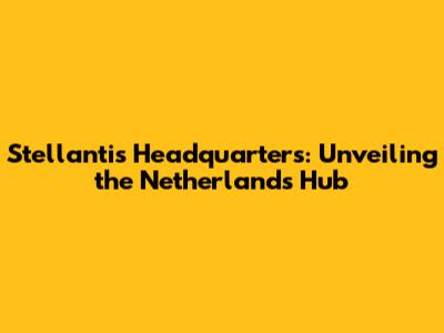 Stellantis Headquarters: Unveiling the Netherlands Hub