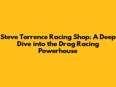 Steve Torrence Racing Shop: A Deep Dive into the Drag Racing Powerhouse