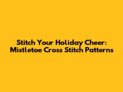 Stitch Your Holiday Cheer: Mistletoe Cross Stitch Patterns