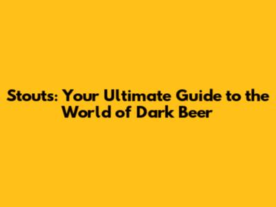 Stouts: Your Ultimate Guide to the World of Dark Beer