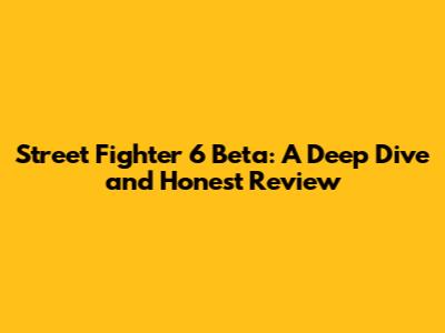 Street Fighter 6 Beta: A Deep Dive and Honest Review