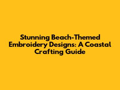 Stunning Beach-Themed Embroidery Designs: A Coastal Crafting Guide