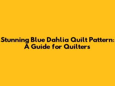 Stunning Blue Dahlia Quilt Pattern: A Guide for Quilters
