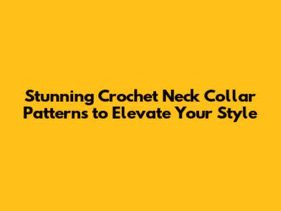 Stunning Crochet Neck Collar Patterns to Elevate Your Style